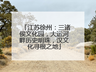 江苏徐州：三诸侯文化园，大运河畔历史明珠，汉文化寻根之地