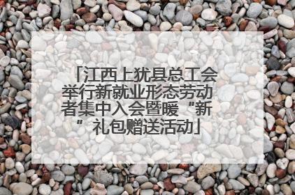 江西上犹县总工会举行新就业形态劳动者集中入会暨暖“新”礼包赠送活动