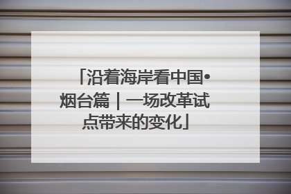沿着海岸看中国•烟台篇｜一场改革试点带来的变化