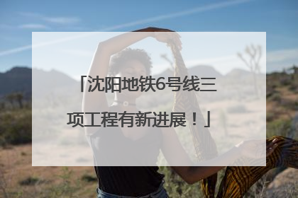 沈阳地铁6号线三项工程有新进展！