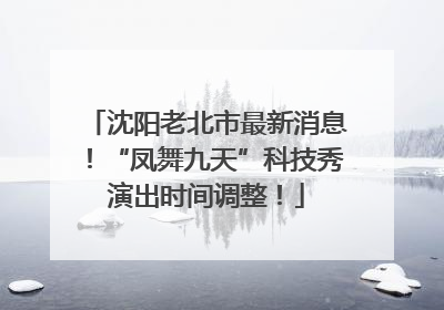 沈阳老北市最新消息！“凤舞九天”科技秀演出时间调整！