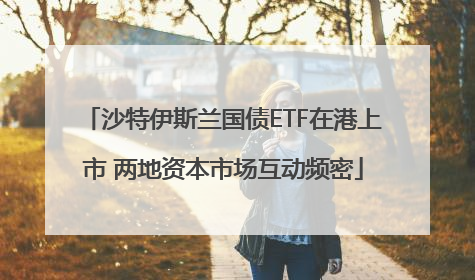 沙特伊斯兰国债ETF在港上市 两地资本市场互动频密