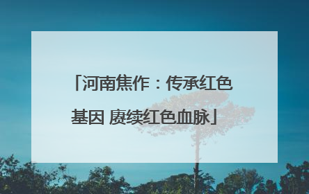 河南焦作：传承红色基因 赓续红色血脉