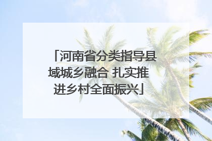 河南省分类指导县域城乡融合 扎实推进乡村全面振兴
