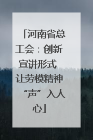 河南省总工会：创新宣讲形式 让劳模精神“声”入人心