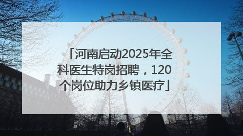 河南启动2025年全科医生特岗招聘，120个岗位助力乡镇医疗