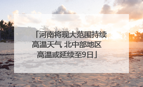 河南将现大范围持续高温天气 北中部地区高温或延续至9日