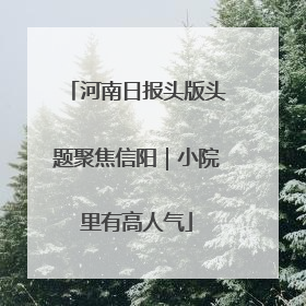 河南日报头版头题聚焦信阳｜小院里有高人气