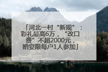 河北一村“新规”：彩礼最高6万，“改口费”不超2000元，婚宴限每户1人参加