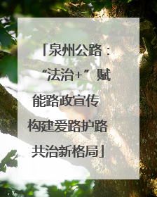 泉州公路：“法治+”赋能路政宣传 构建爱路护路共治新格局