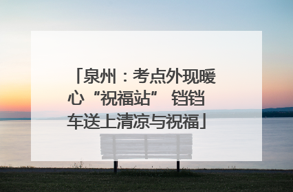 泉州：考点外现暖心“祝福站” 铛铛车送上清凉与祝福