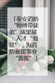 泰安消防“师傅带徒弟”成果展：人才“强基”，为消防救援事业“蓄能”
