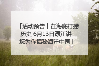 活动预告丨在海底打捞历史 6月13日渌江讲坛为你揭秘海洋中国