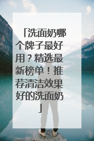 洗面奶哪个牌子最好用？精选最新榜单！推荐清洁效果好的洗面奶