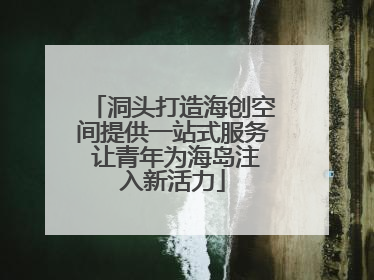 洞头打造海创空间提供一站式服务 让青年为海岛注入新活力