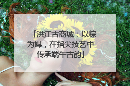 洪江古商城：以粽为媒，在指尖技艺中传承端午古韵