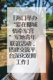 海口举办“爱在椰城 情牵军营”军地青年联谊活动，搭建交流平台深化双拥工作