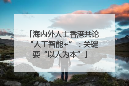 海内外人士香港共论“人工智能+”：关键要“以人为本”