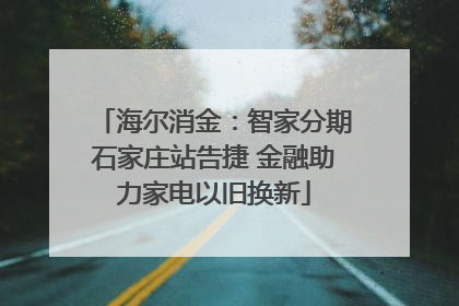 海尔消金：智家分期石家庄站告捷 金融助力家电以旧换新
