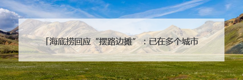 海底捞回应“摆路边摊”：已在多个城市开设了露营火锅、夜宵外摆等户外业态