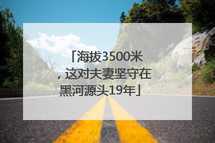 海拔3500米，这对夫妻坚守在黑河源头19年