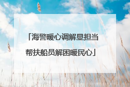 海警暖心调解显担当 帮扶船员解困暖民心