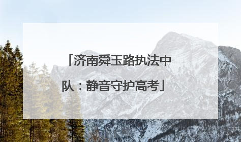 济南舜玉路执法中队：静音守护高考