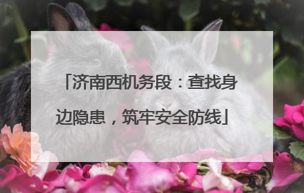 济南西机务段：查找身边隐患，筑牢安全防线