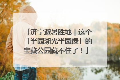 济宁避暑胜地｜这个「半园湖光半园绿」的宝藏公园藏不住了！