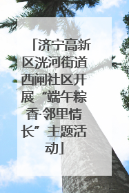 济宁高新区洸河街道西闸社区开展“端午粽香·邻里情长”主题活动