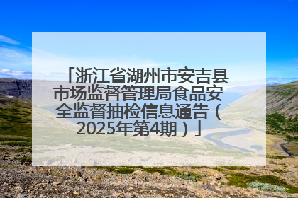 浙江省湖州市安吉县市场监督管理局食品安全监督抽检信息通告（2025年第4期）