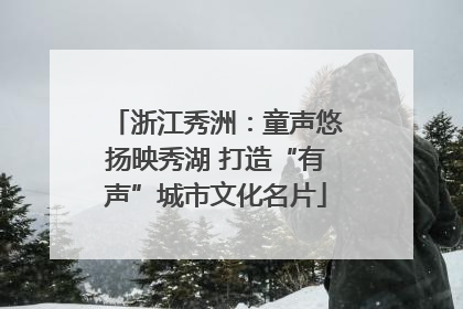 浙江秀洲：童声悠扬映秀湖 打造“有声”城市文化名片