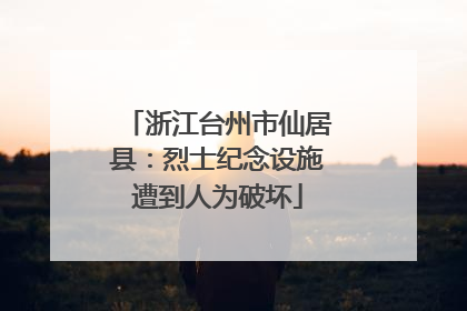 浙江台州市仙居县：烈士纪念设施遭到人为破坏