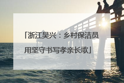 浙江吴兴：乡村保洁员用坚守书写孝亲长歌
