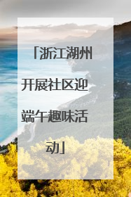 浙江湖州开展社区迎端午趣味活动