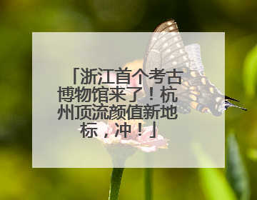 浙江首个考古博物馆来了！杭州顶流颜值新地标，冲！