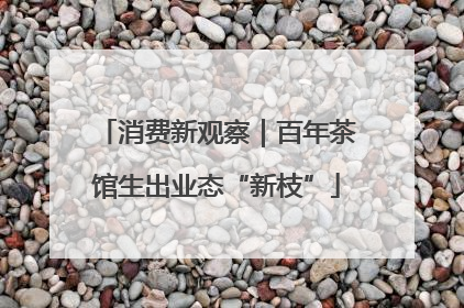 消费新观察｜百年茶馆生出业态“新枝”