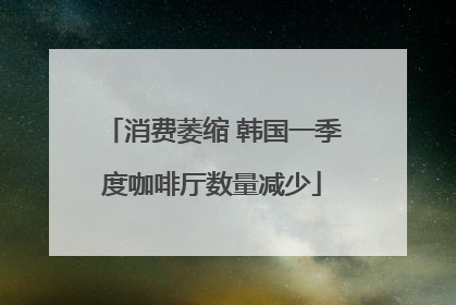 消费萎缩 韩国一季度咖啡厅数量减少