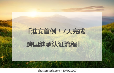 淮安首例！7天完成跨国继承认证流程