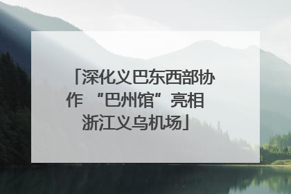 深化义巴东西部协作 “巴州馆”亮相浙江义乌机场