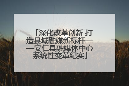 深化改革创新 打造县域融媒新标杆——安仁县融媒体中心系统性变革纪实