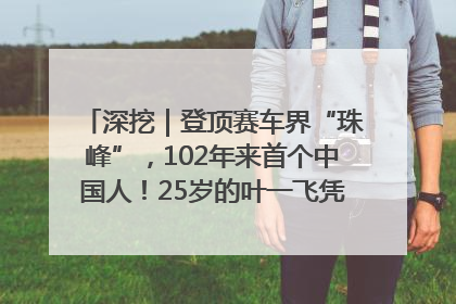 深挖｜登顶赛车界“珠峰”，102年来首个中国人！25岁的叶一飞凭什么创造历史？