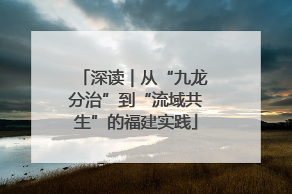 深读｜从“九龙分治”到“流域共生”的福建实践