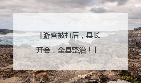 游客被打后，县长开会，全县整治！