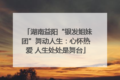 湖南益阳“银发姐妹团”舞动人生：心怀热爱 人生处处是舞台