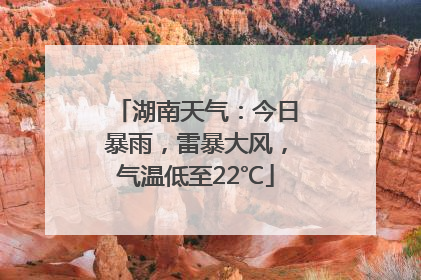 湖南天气：今日暴雨，雷暴大风，气温低至22℃