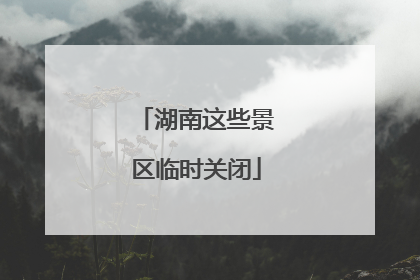 湖南这些景区临时关闭