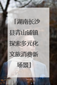 湖南长沙县青山铺镇探索多元化文旅消费新场景