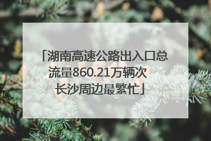 湖南高速公路出入口总流量860.21万辆次 长沙周边最繁忙