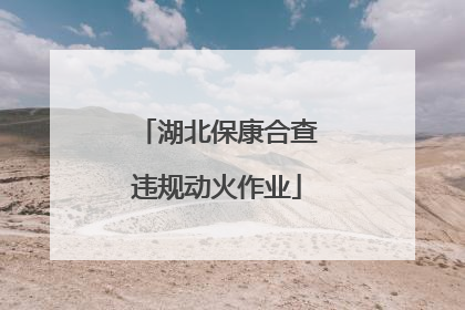 湖北保康合查违规动火作业